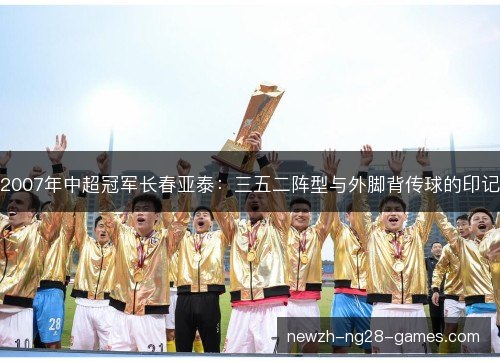 2007年中超冠军长春亚泰：三五二阵型与外脚背传球的印记